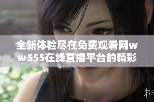 全新体验尽在免费观看网ww555在线直播平台的精彩内容