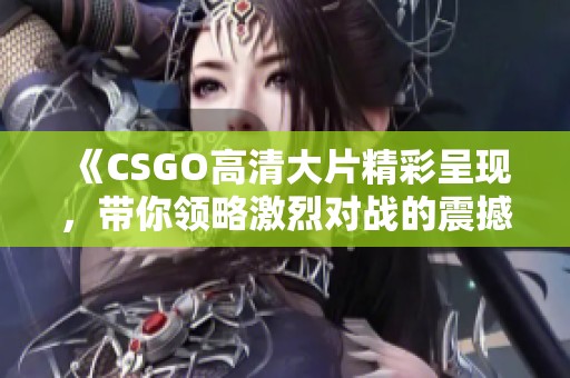 《CSGO高清大片精彩呈现，带你领略激烈对战的震撼瞬间》
