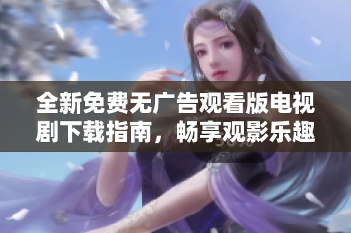 全新免费无广告观看版电视剧下载指南，畅享观影乐趣