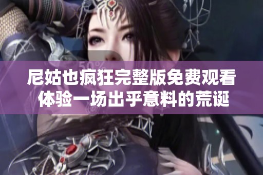 尼姑也疯狂完整版免费观看 体验一场出乎意料的荒诞喜剧之旅