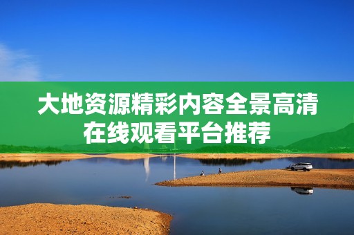 大地资源精彩内容全景高清在线观看平台推荐