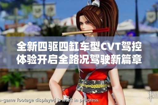 全新四驱四缸车型CVT驾控体验开启全路况驾驶新篇章