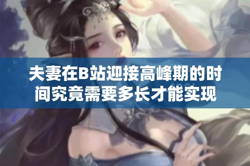 夫妻在B站迎接高峰期的时间究竟需要多长才能实现