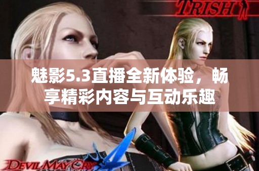 魅影5.3直播全新体验，畅享精彩内容与互动乐趣