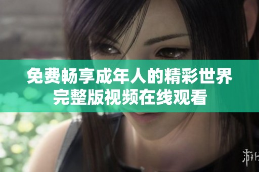 免费畅享成年人的精彩世界完整版视频在线观看