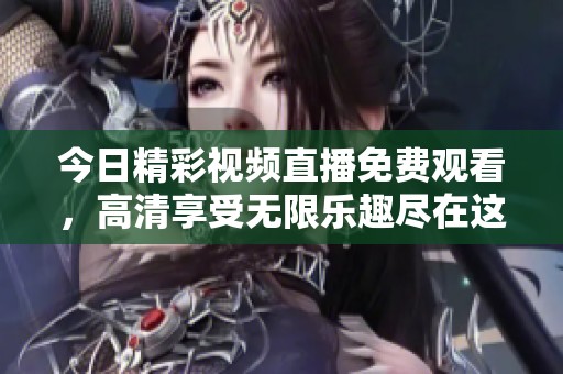 今日精彩视频直播免费观看，高清享受无限乐趣尽在这里