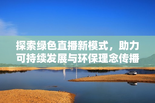探索绿色直播新模式，助力可持续发展与环保理念传播