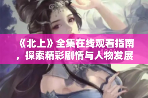 《北上》全集在线观看指南，探索精彩剧情与人物发展全解析