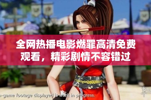 全网热播电影燃罪高清免费观看，精彩剧情不容错过