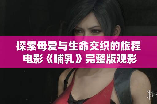 探索母爱与生命交织的旅程 电影《哺乳》完整版观影推荐