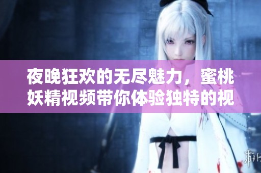 夜晚狂欢的无尽魅力，蜜桃妖精视频带你体验独特的视听盛宴