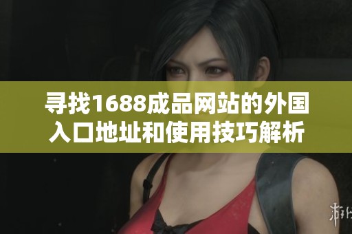 寻找1688成品网站的外国入口地址和使用技巧解析