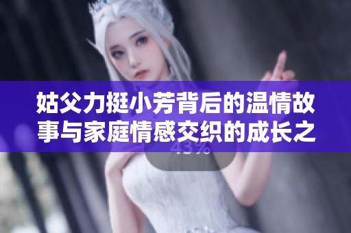 姑父力挺小芳背后的温情故事与家庭情感交织的成长之路