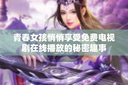 青春女孩悄悄享受免费电视剧在线播放的秘密趣事