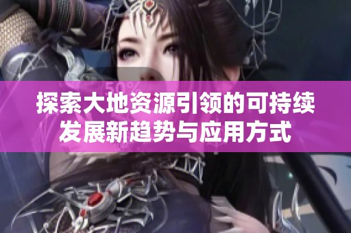 探索大地资源引领的可持续发展新趋势与应用方式