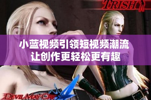 小蓝视频引领短视频潮流 让创作更轻松更有趣