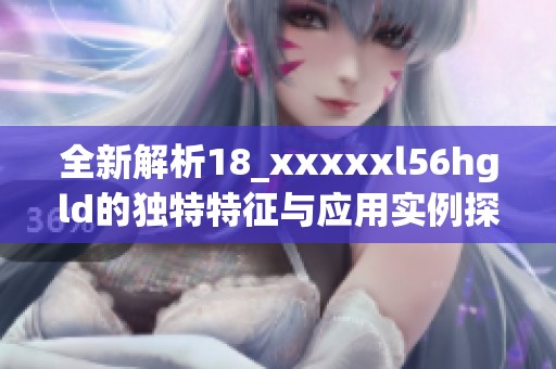 全新解析18_xxxxxl56hgld的独特特征与应用实例探讨