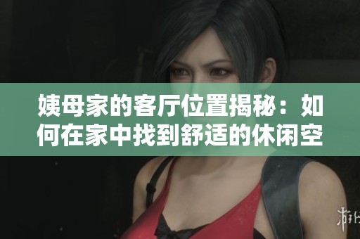 姨母家的客厅位置揭秘：如何在家中找到舒适的休闲空间