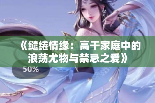 《缱绻情缘：高干家庭中的浪荡尤物与禁忌之爱》