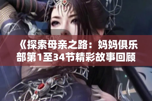 《探索母亲之路：妈妈俱乐部第1至34节精彩故事回顾》