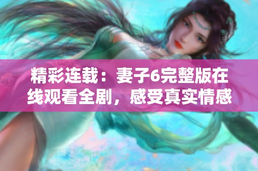 精彩连载：妻子6完整版在线观看全剧，感受真实情感与故事发展