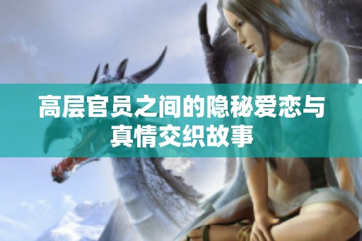 高层官员之间的隐秘爱恋与真情交织故事