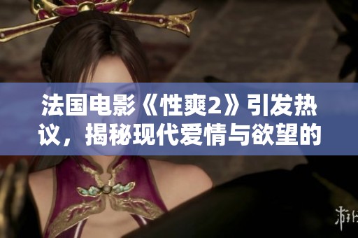 法国电影《性爽2》引发热议，揭秘现代爱情与欲望的复杂关系