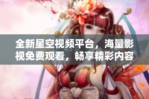 全新星空视频平台，海量影视免费观看，畅享精彩内容体验