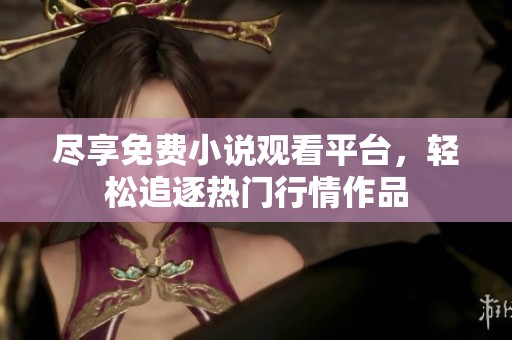 尽享免费小说观看平台，轻松追逐热门行情作品