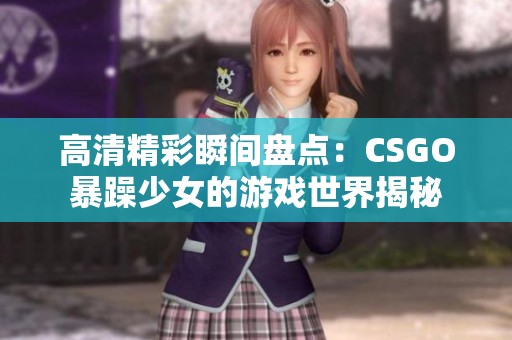 高清精彩瞬间盘点：CSGO暴躁少女的游戏世界揭秘