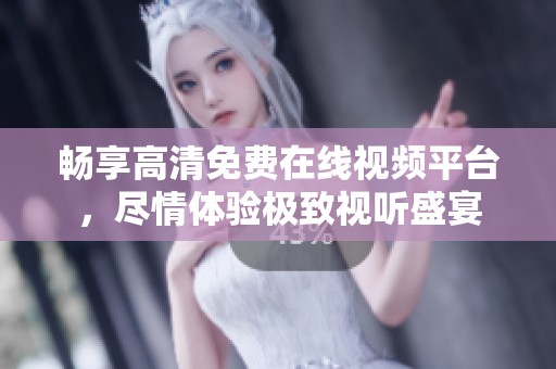 畅享高清免费在线视频平台，尽情体验极致视听盛宴