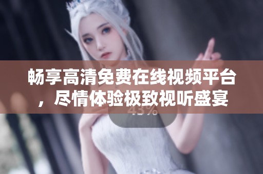 畅享高清免费在线视频平台，尽情体验极致视听盛宴