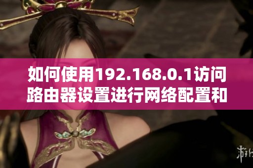 如何使用192.168.0.1访问路由器设置进行网络配置和管理