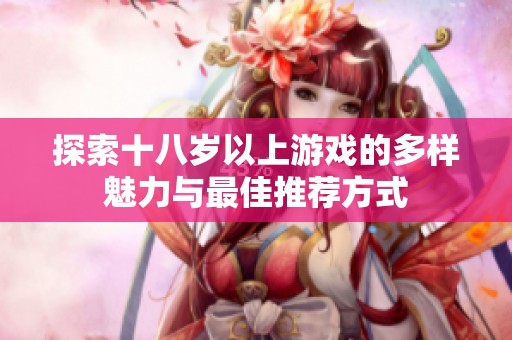 探索十八岁以上游戏的多样魅力与最佳推荐方式