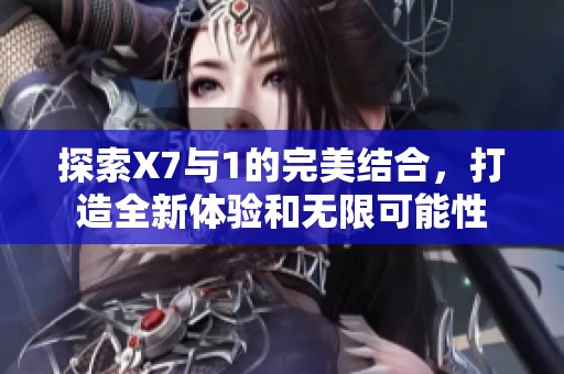 探索X7与1的完美结合，打造全新体验和无限可能性
