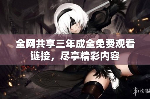 全网共享三年成全免费观看链接，尽享精彩内容