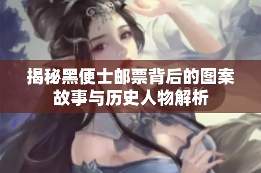 揭秘黑便士邮票背后的图案故事与历史人物解析