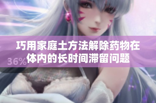 巧用家庭土方法解除药物在体内的长时间滞留问题
