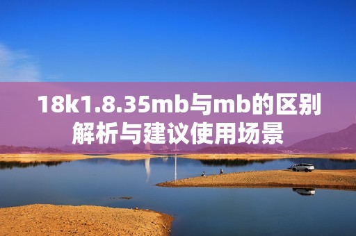 18k1.8.35mb与mb的区别解析与建议使用场景