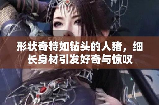 形状奇特如钻头的人猪，细长身材引发好奇与惊叹