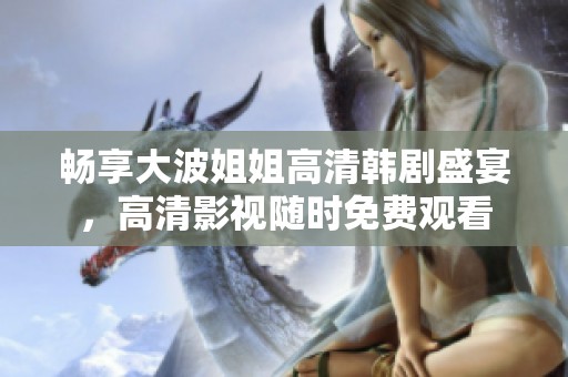 畅享大波姐姐高清韩剧盛宴，高清影视随时免费观看