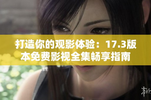打造你的观影体验：17.3版本免费影视全集畅享指南