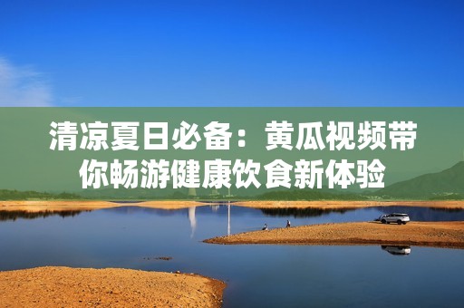 清凉夏日必备：黄瓜视频带你畅游健康饮食新体验