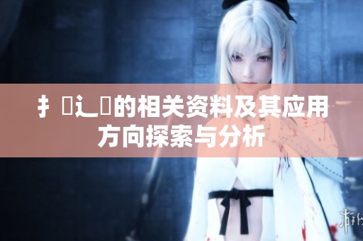 扌喿辶畐的相关资料及其应用方向探索与分析