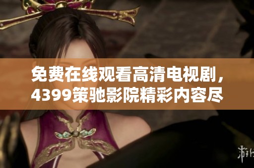 免费在线观看高清电视剧，4399策驰影院精彩内容尽在其中