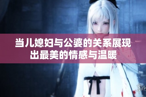 当儿媳妇与公婆的关系展现出最美的情感与温暖
