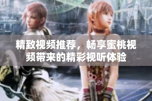 精致视频推荐，畅享蜜桃视频带来的精彩视听体验