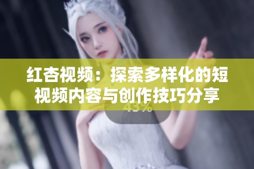红杏视频：探索多样化的短视频内容与创作技巧分享