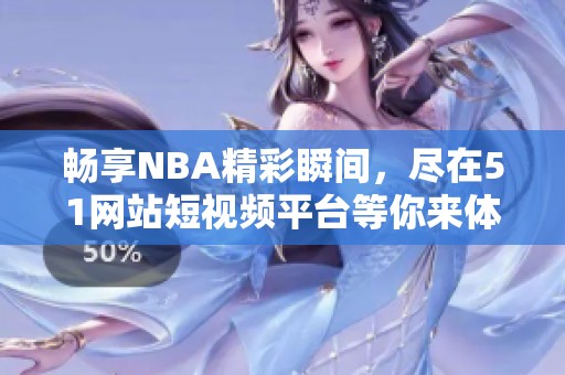 畅享NBA精彩瞬间，尽在51网站短视频平台等你来体验！