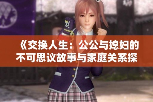 《交换人生：公公与媳妇的不可思议故事与家庭关系探讨》
